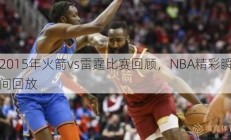 2015年火箭vs雷霆比赛回顾，NBA精彩瞬间回放